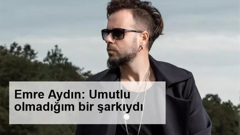 Emre Aydın: Umutlu olmadığım bir şarkıydı